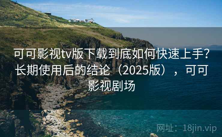 可可影视tv版下载到底如何快速上手？长期使用后的结论（2025版），可可影视剧场
