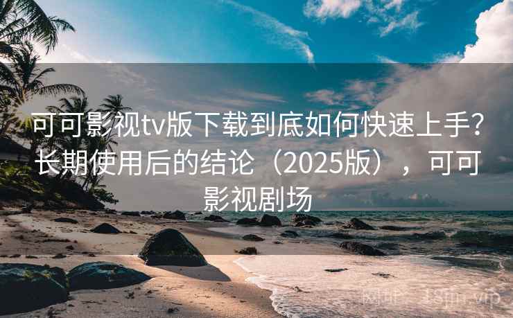 可可影视tv版下载到底如何快速上手？长期使用后的结论（2025版），可可影视剧场