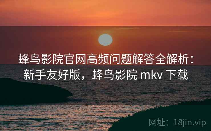 蜂鸟影院官网高频问题解答全解析：新手友好版，蜂鸟影院 mkv 下载
