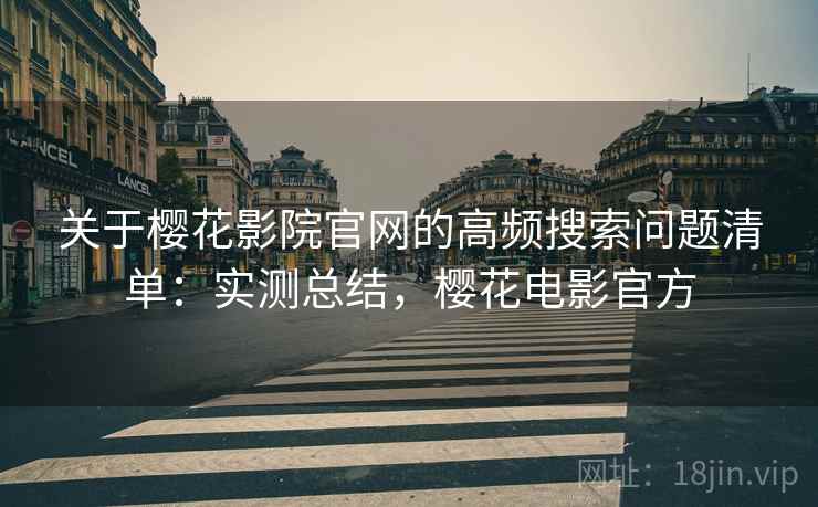 关于樱花影院官网的高频搜索问题清单：实测总结，樱花电影官方