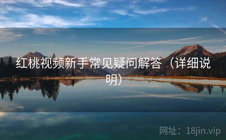 红桃视频新手常见疑问解答（详细说明）