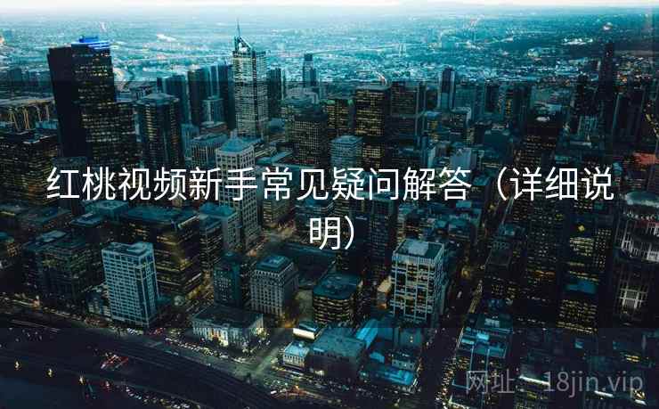 红桃视频新手常见疑问解答（详细说明）