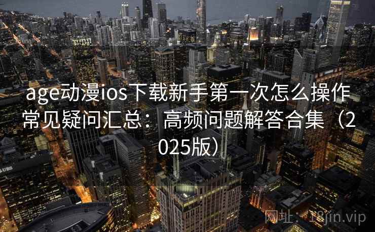 age动漫ios下载新手第一次怎么操作常见疑问汇总：高频问题解答合集（2025版）