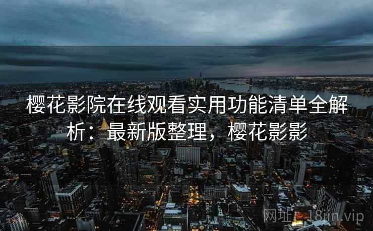 樱花影院在线观看实用功能清单全解析:最新版整理,樱花影影 樱花影院在线观看实用功能清单全解析:最新版整理,樱花影影