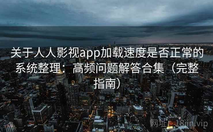关于人人影视app加载速度是否正常的系统整理:高频问题解答合集(完整指南) 关于人人影视app加载速度是否正常的系统整理:高频问题解答合集(完整指南)