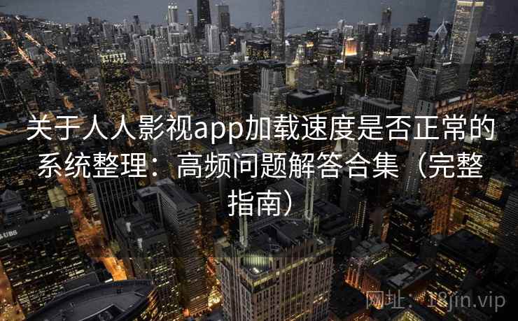 关于人人影视app加载速度是否正常的系统整理：高频问题解答合集（完整指南）