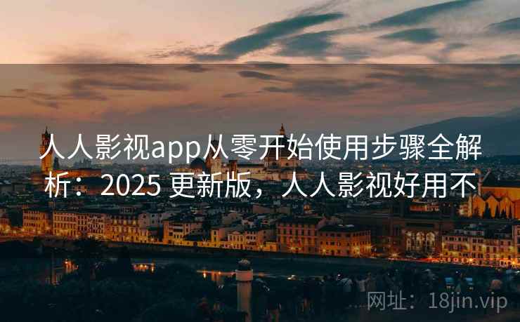 人人影视app从零开始使用步骤全解析：2025 更新版，人人影视好用不
