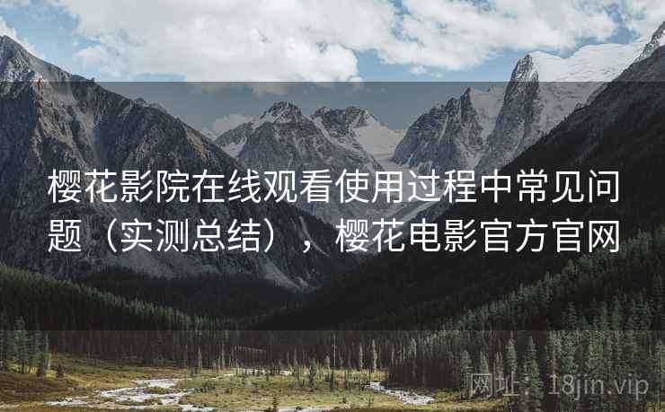 樱花影院在线观看使用过程中常见问题（实测总结），樱花电影官方官网