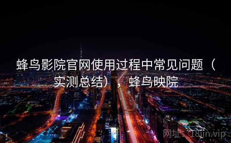 蜂鸟影院官网使用过程中常见问题（实测总结），蜂鸟映院