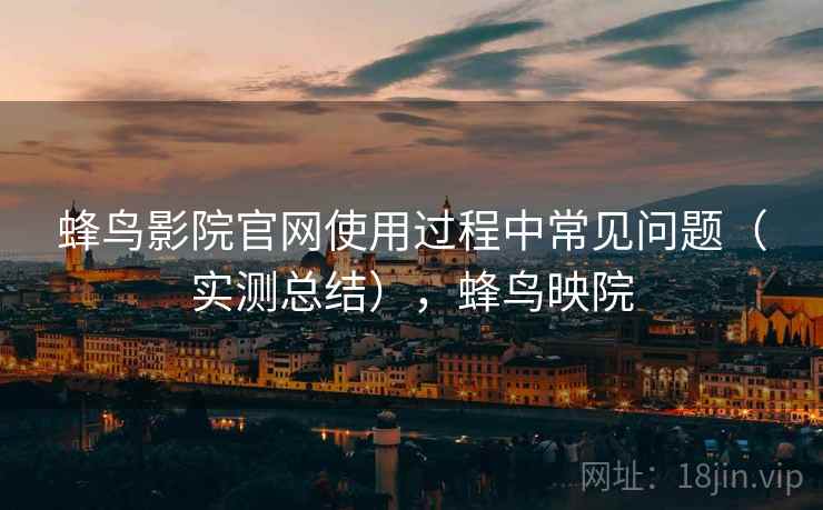 蜂鸟影院官网使用过程中常见问题（实测总结），蜂鸟映院