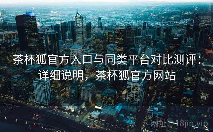 茶杯狐官方入口与同类平台对比测评：详细说明，茶杯狐官方网站