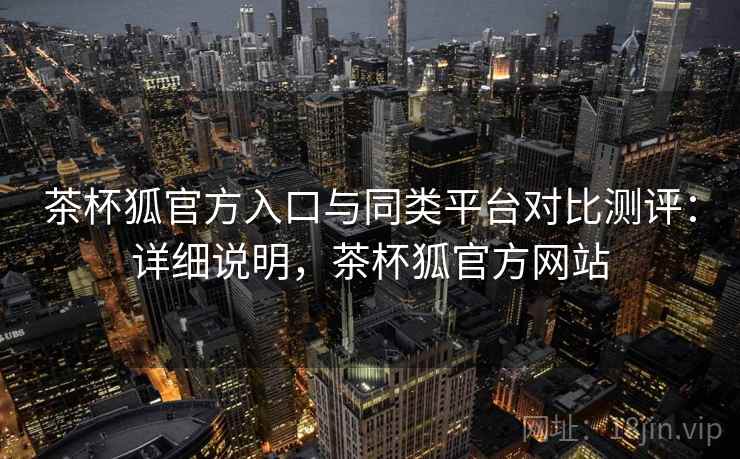 茶杯狐官方入口与同类平台对比测评：详细说明，茶杯狐官方网站