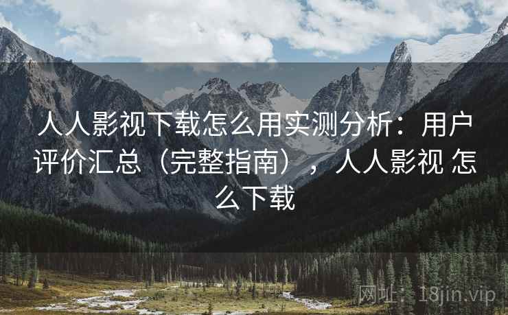 人人影视下载怎么用实测分析：用户评价汇总（完整指南），人人影视 怎么下载