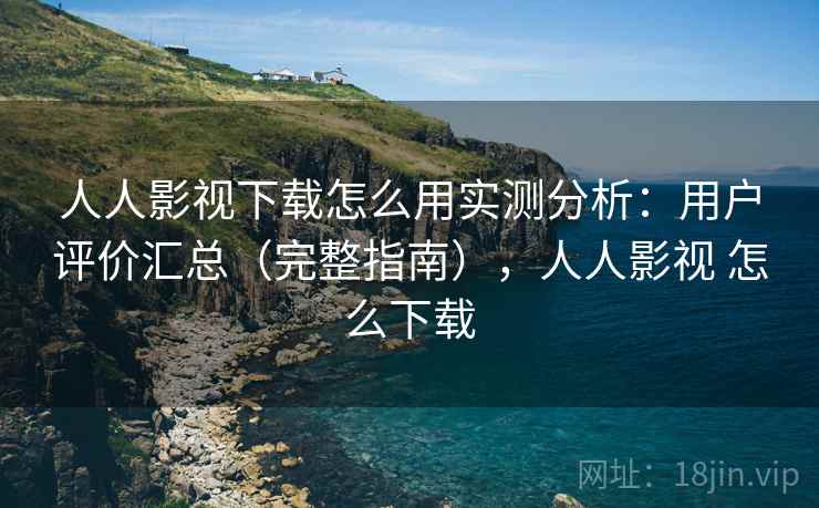 人人影视下载怎么用实测分析：用户评价汇总（完整指南），人人影视 怎么下载
