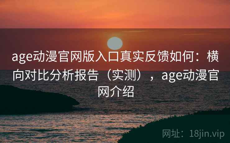 age动漫官网版入口真实反馈如何:横向对比分析报告(实测),age动漫官网介绍 age动漫官网版入口真实反馈如何:横向对比分析报告(实测),age动漫官网介绍