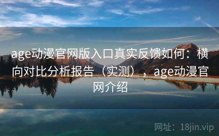 age动漫官网版入口真实反馈如何：横向对比分析报告（实测），age动漫官网介绍
