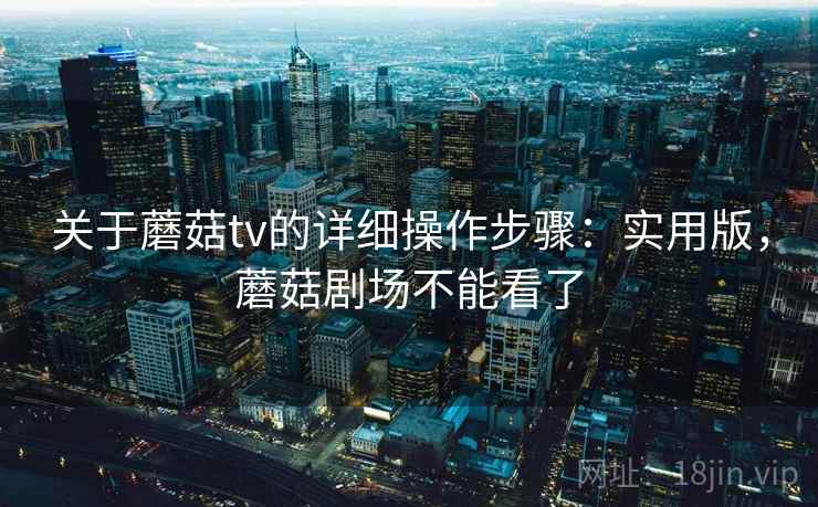 关于蘑菇tv的详细操作步骤：实用版，蘑菇剧场不能看了
