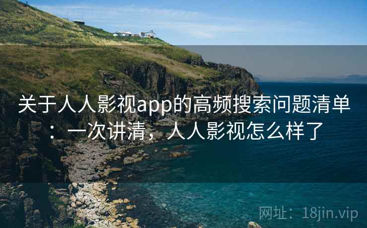 关于人人影视app的高频搜索问题清单：一次讲清，人人影视怎么样了