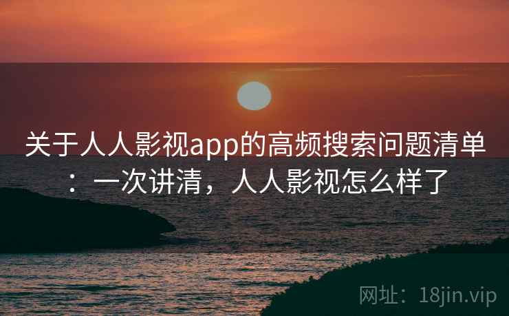 关于人人影视app的高频搜索问题清单：一次讲清，人人影视怎么样了