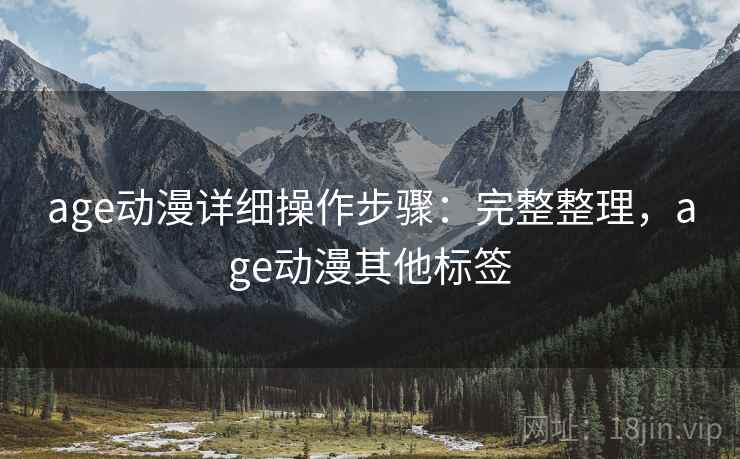 age动漫详细操作步骤：完整整理，age动漫其他标签