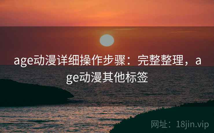 age动漫详细操作步骤：完整整理，age动漫其他标签
