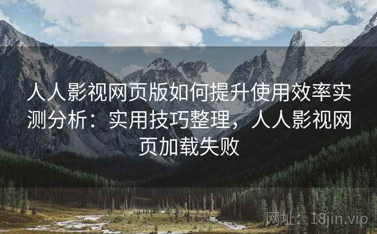 人人影视网页版如何提升使用效率实测分析：实用技巧整理，人人影视网页加载失败