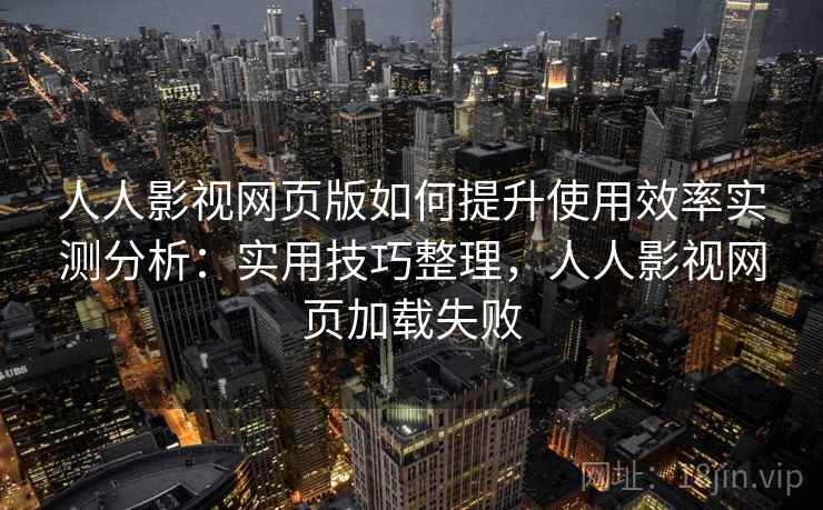 人人影视网页版如何提升使用效率实测分析：实用技巧整理，人人影视网页加载失败