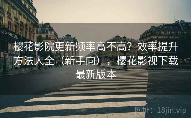 樱花影院更新频率高不高？效率提升方法大全（新手向），樱花影视下载最新版本