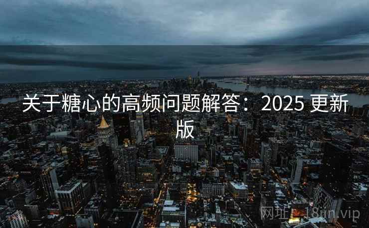 关于糖心的高频问题解答：2025 更新版