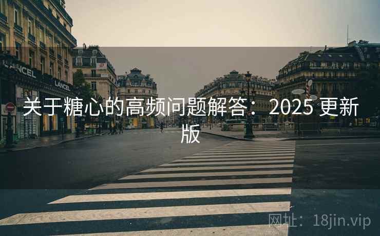 关于糖心的高频问题解答：2025 更新版