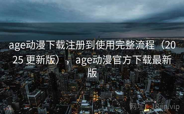 age动漫下载注册到使用完整流程（2025 更新版），age动漫官方下载最新版