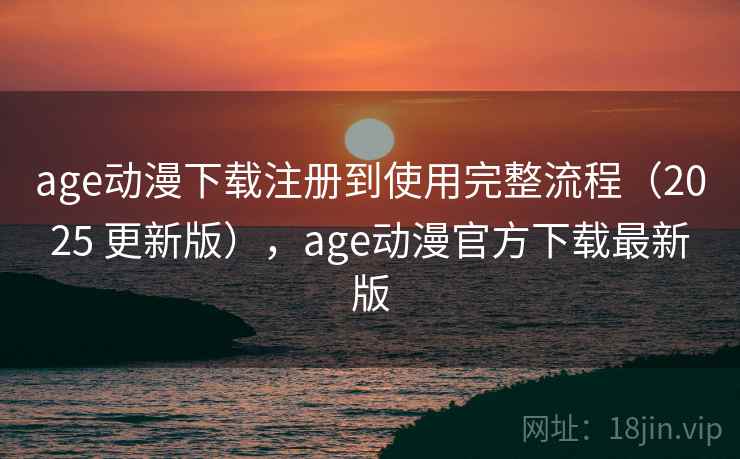 age动漫下载注册到使用完整流程(2025 更新版),age动漫官方下载最新版 age动漫下载注册到使用完整流程(2025 更新版),age动漫官方下载最新版