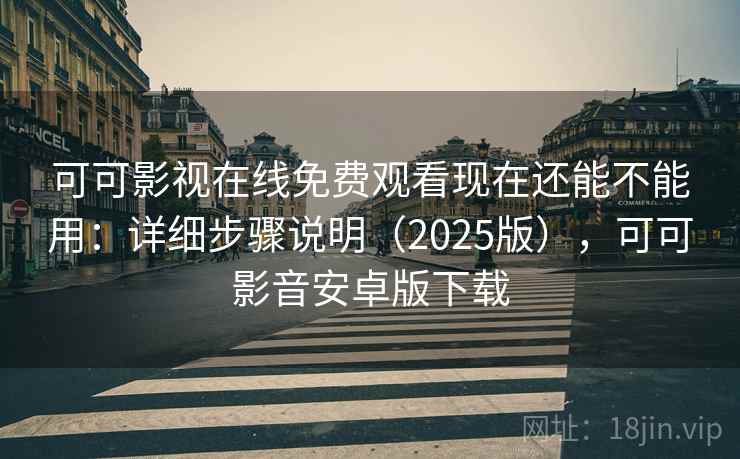 可可影视在线免费观看现在还能不能用：详细步骤说明（2025版），可可影音安卓版下载