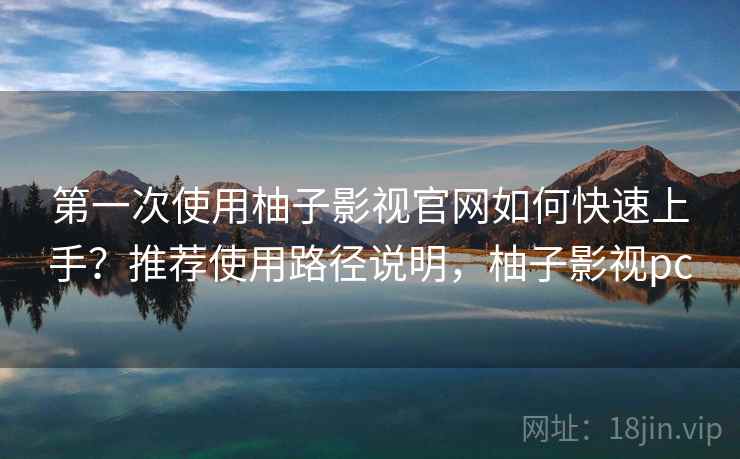 第一次使用柚子影视官网如何快速上手？推荐使用路径说明，柚子影视pc