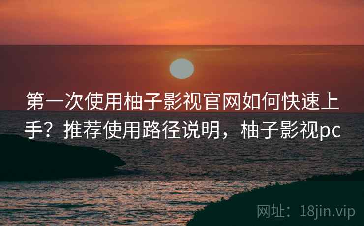 第一次使用柚子影视官网如何快速上手？推荐使用路径说明，柚子影视pc