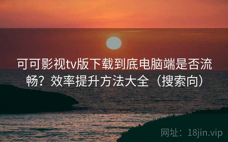 可可影视tv版下载到底电脑端是否流畅？效率提升方法大全（搜索向）