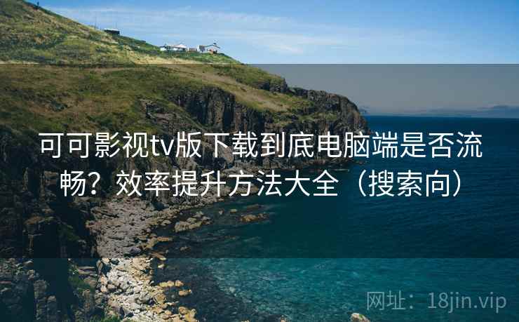 可可影视tv版下载到底电脑端是否流畅?效率提升方法大全(搜索向) 可可影视tv版下载到底电脑端是否流畅?效率提升方法大全(搜索向)