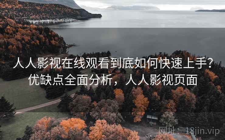 人人影视在线观看到底如何快速上手？优缺点全面分析，人人影视页面