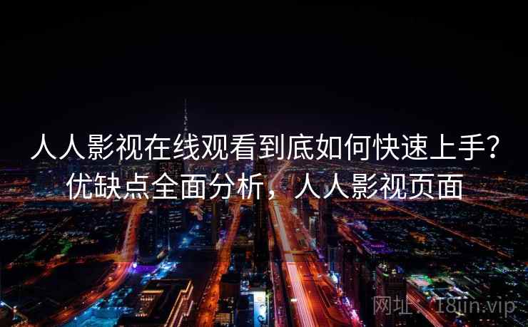 人人影视在线观看到底如何快速上手？优缺点全面分析，人人影视页面