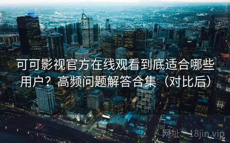 可可影视官方在线观看到底适合哪些用户?高频问题解答合集(对比后) 可可影视官方在线观看到底适合哪些用户?高频问题解答合集(对比后)