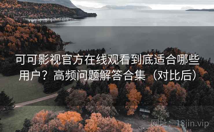 可可影视官方在线观看到底适合哪些用户?高频问题解答合集(对比后) 可可影视官方在线观看到底适合哪些用户?高频问题解答合集(对比后)