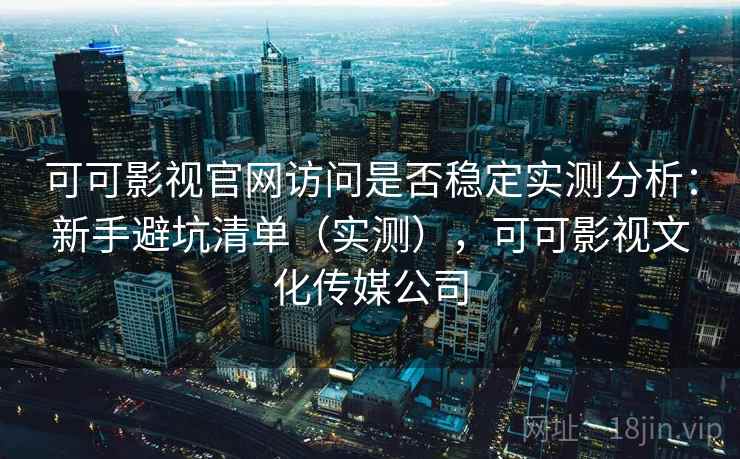 可可影视官网访问是否稳定实测分析：新手避坑清单（实测），可可影视文化传媒公司