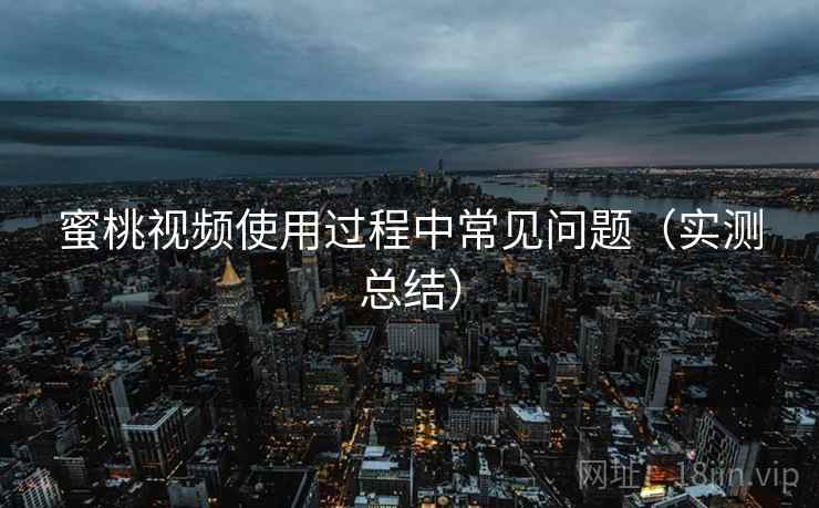 蜜桃视频使用过程中常见问题（实测总结）