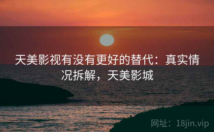 天美影视有没有更好的替代：真实情况拆解，天美影城