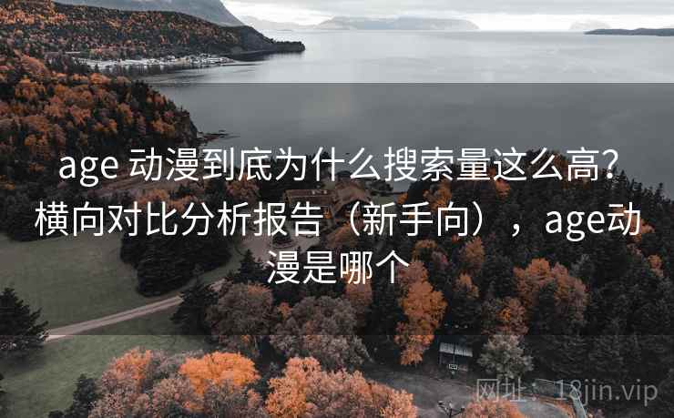 age 动漫到底为什么搜索量这么高？横向对比分析报告（新手向），age动漫是哪个