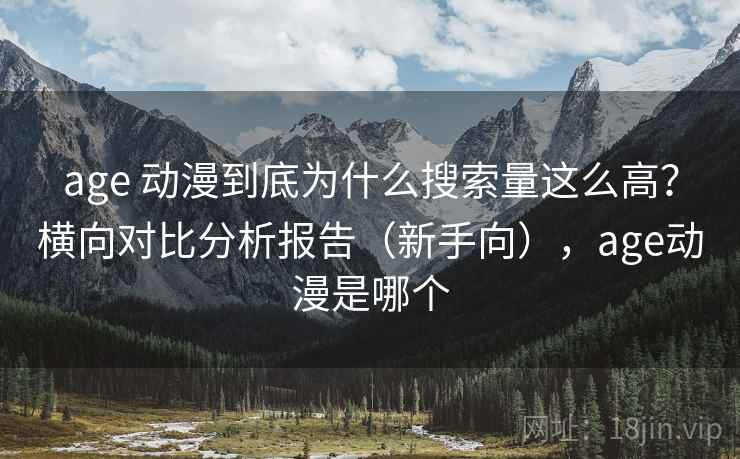 age 动漫到底为什么搜索量这么高？横向对比分析报告（新手向），age动漫是哪个