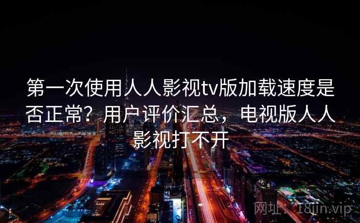 第一次使用人人影视tv版加载速度是否正常？用户评价汇总，电视版人人影视打不开