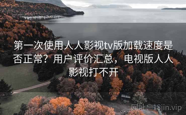 第一次使用人人影视tv版加载速度是否正常？用户评价汇总，电视版人人影视打不开