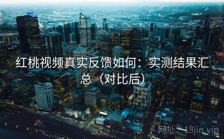 红桃视频真实反馈如何：实测结果汇总（对比后）