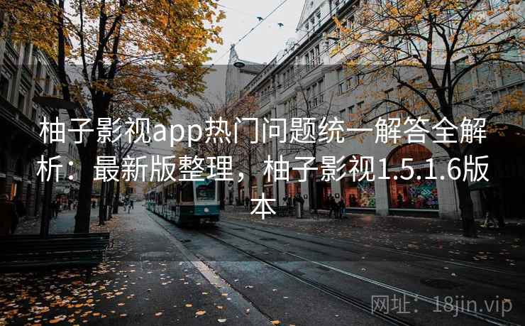 柚子影视app热门问题统一解答全解析：最新版整理，柚子影视1.5.1.6版本